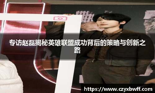 专访赵磊揭秘英雄联盟成功背后的策略与创新之路