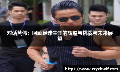 对话黄伟：回顾足球生涯的辉煌与挑战与未来展望