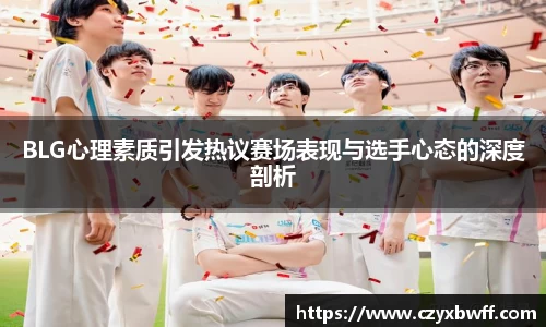 BLG心理素质引发热议赛场表现与选手心态的深度剖析
